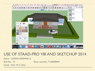 USE OF STAAD-PRO V8I AND SKETCHUP 2014
Name - LODHA KRISHNA G.
Roll No. - 41 Exam seat No. -T120290044
Guide - Prof . M. C.Aher
 
