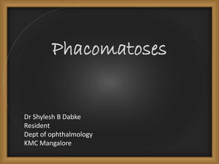Phacomatoses
Dr Shylesh B Dabke
Resident
Dept of ophthalmology
KMC Mangalore
 