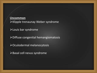 Uncommon
Klipple trenaunay Weber syndrome
Louis bar syndrome
Diffuse congenital hemangiomatosis
Oculodermal melanocytosis
Basal cell nevus syndrome
 