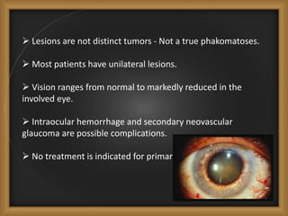  Lesions are not distinct tumors - Not a true phakomatoses.
 Most patients have unilateral lesions.
 Vision ranges from...