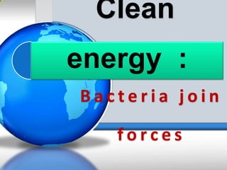 Clean
energy :
B a c t e r i a j o i n
f o r c e s
 