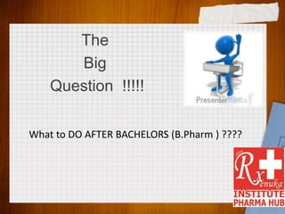 What to DO AFTER BACHELORS (B.Pharm ) ????
The
Big
Question !!!!!
 