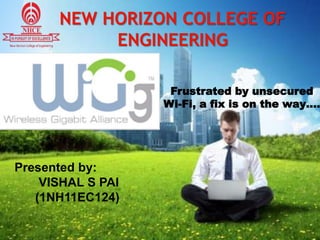 Frustrated by unsecured
Wi-Fi, a fix is on the way….
Presented by:
VISHAL S PAI
(1NH11EC124)
NEW HORIZON COLLEGE OF
ENGINEERING
 