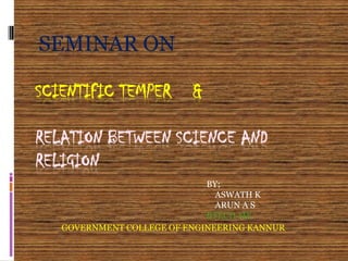 SCIENTIFIC TEMPER &
RELATION BETWEEN SCIENCE AND
RELIGION
SEMINAR ON
BY;
ASWATH K
ARUN A S
BTECH ME
GOVERNMENT COLLEGE OF ENGINEERING KANNUR
 