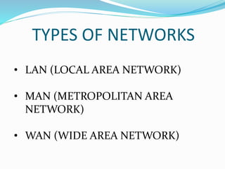TYPES OF NETWORKS
• LAN (LOCAL AREA NETWORK)
• MAN (METROPOLITAN AREA
NETWORK)
• WAN (WIDE AREA NETWORK)
 