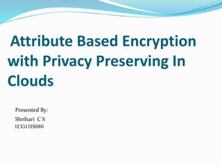 Attribute Based Encryption
with Privacy Preserving In
Clouds
Presented By:
Shrihari C S
1CG11IS080
 