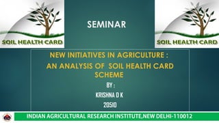 SEMINAR
NEW INITIATIVES IN AGRICULTURE :
AN ANALYSIS OF SOIL HEALTH CARD
SCHEME
BY :
KRISHNA D K
20510
1
 