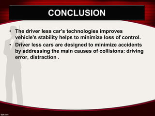 CONCLUSION
• The driver less car’s technologies improves
vehicle's stability helps to minimize loss of control.
• Driver less cars are designed to minimize accidents
by addressing the main causes of collisions: driving
error, distraction .
 