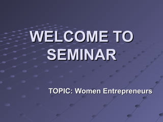 WELCOME TOWELCOME TO
SEMINARSEMINAR
TOPIC: Women EntrepreneursTOPIC: Women Entrepreneurs
 