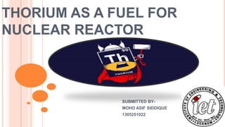 THORIUM AS A FUEL FOR
NUCLEAR REACTOR
SUBMITTED BY-
MOHD ASIF SIDDIQUE
1305251022
 