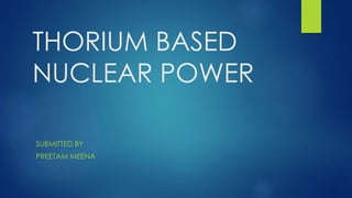 THORIUM BASED
NUCLEAR POWER
SUBMITTED BY
PREETAM MEENA
 