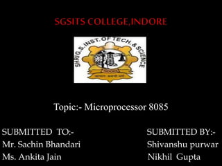 Topic:- Microprocessor 8085
SUBMITTED TO:- SUBMITTED BY:-
Mr. Sachin Bhandari Shivanshu purwar
Ms. Ankita Jain Nikhil Gupta
 