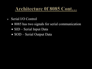  Serial I/O Control
 8085 has two signals for serial communication
 SID – Serial Input Data
 SOD – Serial Output Data
 