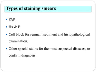 Types of staining smears
 PAP
 Hx & E
 Cell block for remnant sediment and histopathological
examination.
 Other special stains for the most suspected diseases, to
confirm diagnosis.
 