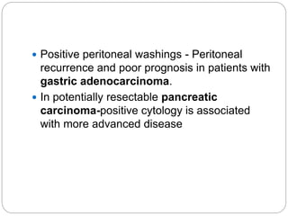 Positive peritoneal washings - Peritoneal
recurrence and poor prognosis in patients with
gastric adenocarcinoma.
 In potentially resectable pancreatic
carcinoma-positive cytology is associated
with more advanced disease
 