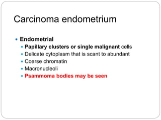 Carcinoma endometrium
 Endometrial
 Papillary clusters or single malignant cells
 Delicate cytoplasm that is scant to abundant
 Coarse chromatin
 Macronucleoli
 Psammoma bodies may be seen
 