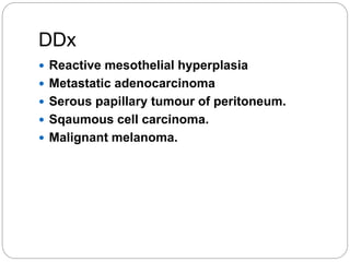 DDx
 Reactive mesothelial hyperplasia
 Metastatic adenocarcinoma
 Serous papillary tumour of peritoneum.
 Sqaumous cell carcinoma.
 Malignant melanoma.
 