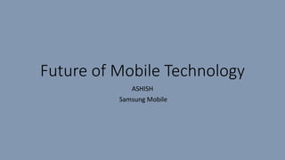 Future of Mobile Technology
ASHISH
Samsung Mobile
 