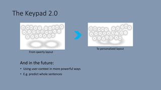 The Keypad 2.0
And in the future:
• Using user-context in more powerful ways
• E.g. predict whole sentences
From qwerty layout
To personalized layout
 