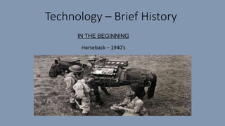 Technology – Brief History
IN THE BEGINNING
Horseback – 1940’s
 