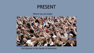 PRESENT
Where we are today
Cell phones in the hands of everyone
 