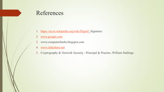 References
1. https://en.m.wikipedia.org/wiki/Digital_Signature
2. www.google.com
3. www.computerfun4u.blogspot.com
4. www.slideshare.net
5. Cryptography & Network Security : Principal & Practise ,William Stallings
 