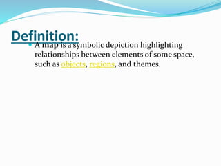 Definition: A map is a symbolic depiction highlighting
relationships between elements of some space,
such as objects, regions, and themes.
 