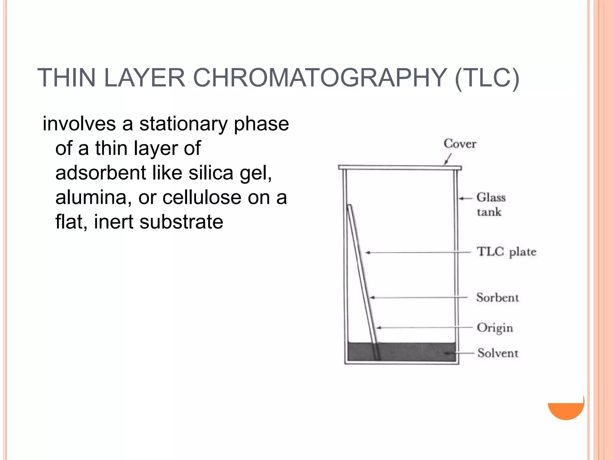 THIN LAYER CHROMATOGRAPHY (TLC)
involves a stationary phase
of a thin layer of
adsorbent like silica gel,
alumina, or cellulose on a
flat, inert substrate
24
 