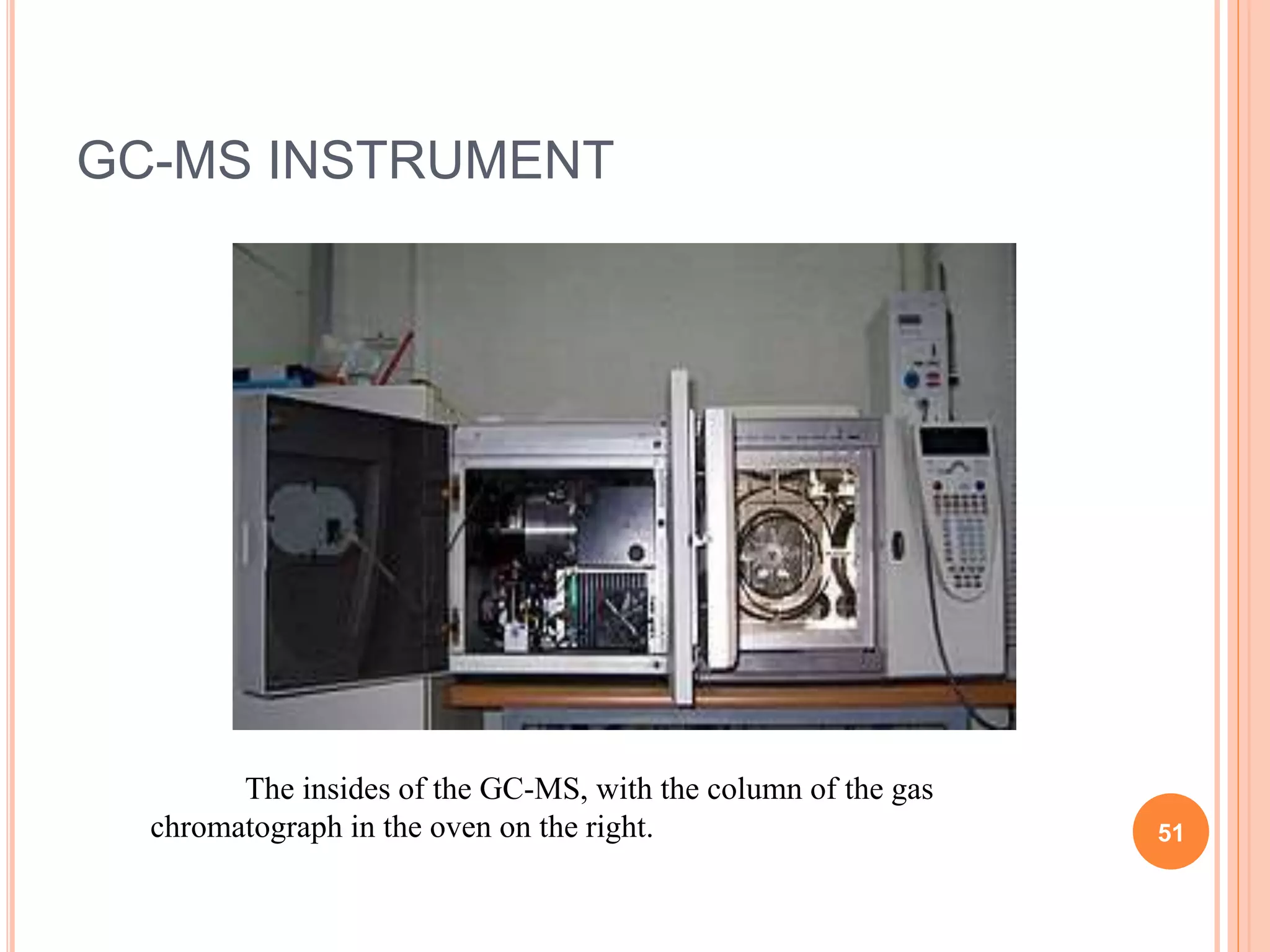 GC-MS INSTRUMENT
The insides of the GC-MS, with the column of the gas
chromatograph in the oven on the right. 51
 
