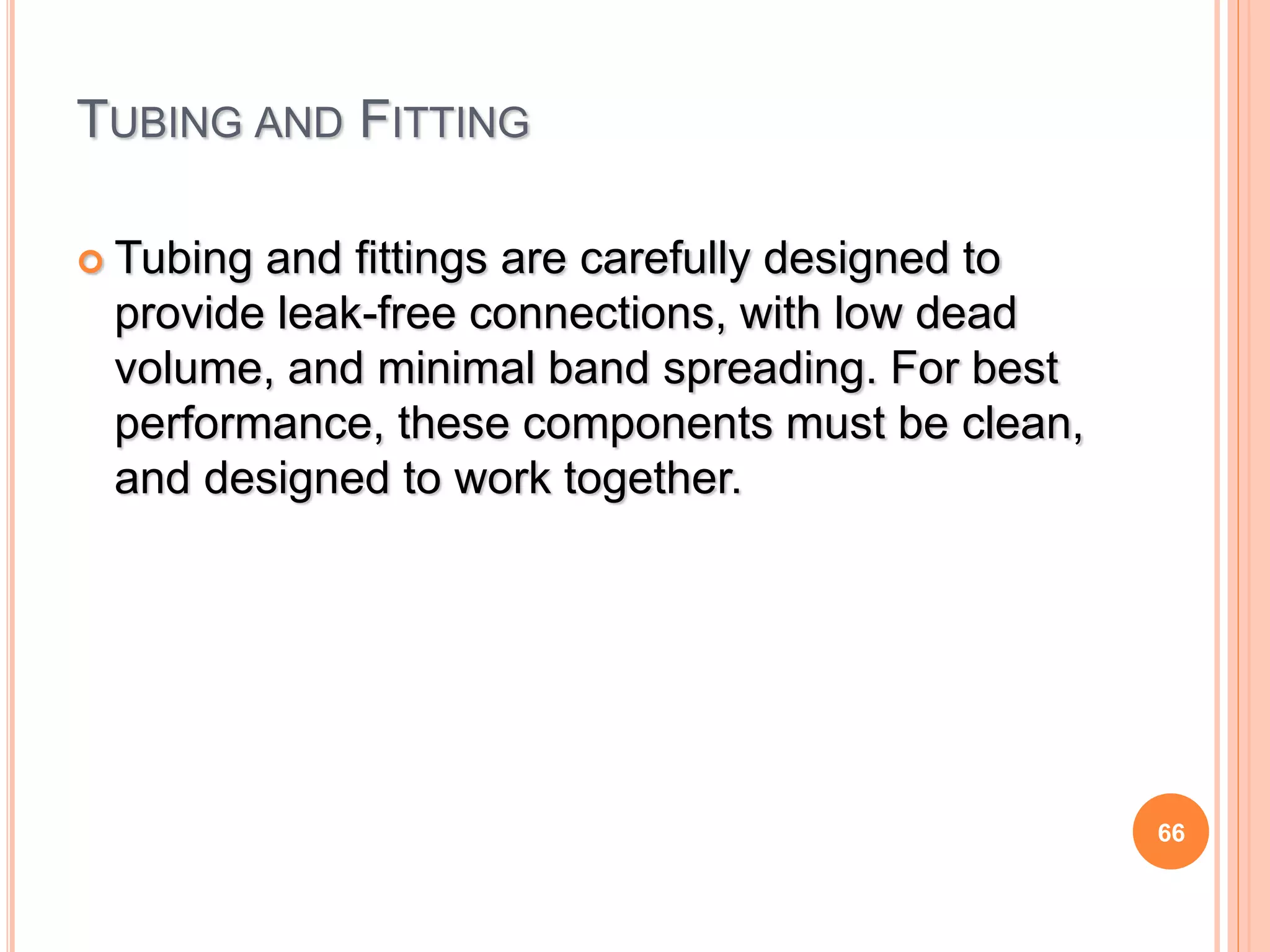 66
TUBING AND FITTING
 Tubing and fittings are carefully designed to
provide leak-free connections, with low dead
volume, and minimal band spreading. For best
performance, these components must be clean,
and designed to work together.
 