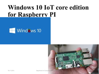 Windows 10 IoT core edition
for Raspberry PI
Department of Computer Science & Engineering 1919-11-2015
 