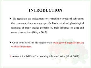  TYPES OF BIO-
REGULATOR
 Natural bio-regulator- Auxins,
Gibberellins, Cytokinins, Ethylene,
Abscisic acid
Fig : GA3
 ...