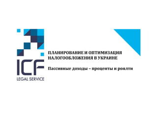 ПЛАНИРОВАНИЕ И ОПТИМИЗАЦИЯ
НАЛОГООБЛОЖЕНИЯ В УКРАИНЕ
Пассивные доходы – проценты и роялти
 