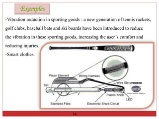 -Vibration reduction in sporting goods : a new generation of tennis rackets,
golf clubs, baseball bats and ski boards have been introduced to reduce
the vibration in these sporting goods, increasing the user’s comfort and
reducing injuries.
-Smart clothes
14
Examples
 
