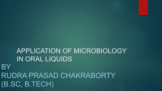 APPLICATION OF MICROBIOLOGY
IN ORAL LIQUIDS
BY
RUDRA PRASAD CHAKRABORTY
(B.SC, B.TECH)
 