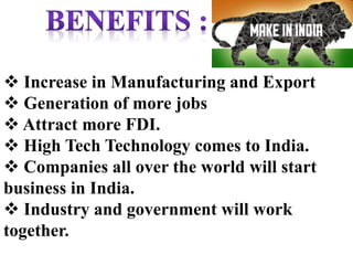  Increase in Manufacturing and Export
 Generation of more jobs
 Attract more FDI.
 High Tech Technology comes to India.
 Companies all over the world will start
business in India.
 Industry and government will work
together.
 