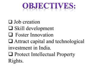  Job creation
 Skill development
 Foster Innovation
 Attract capital and technological
investment in India.
 Protect Intellectual Property
Rights.
 
