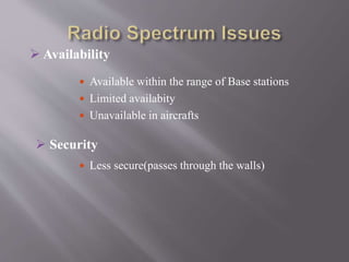  Availability
 Available within the range of Base stations
 Limited availabity
 Unavailable in aircrafts
 Less secure(passes through the walls)
 Security
 