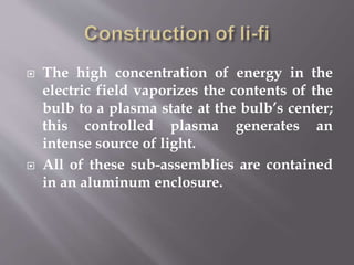  The high concentration of energy in the
electric field vaporizes the contents of the
bulb to a plasma state at the bulb’s center;
this controlled plasma generates an
intense source of light.
 All of these sub-assemblies are contained
in an aluminum enclosure.
 