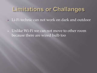  Li-Fi technic can not work on dark and outdoor
 Unlike Wi-Fi we can not move to other room
because there are wired bulb too
 