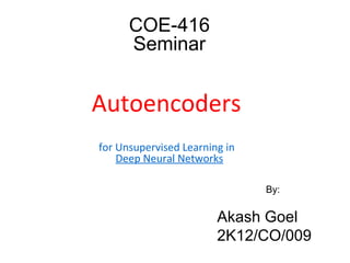 COE-416
Seminar
Autoencoders
for Unsupervised Learning in
Deep Neural Networks
By:
Akash Goel
2K12/CO/009
 