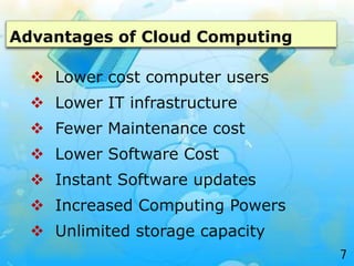 Advantages of Cloud Computing
 Lower cost computer users
 Lower IT infrastructure
 Fewer Maintenance cost
 Lower Softw...