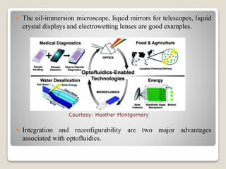  The oil-immersion microscope, liquid mirrors for telescopes, liquid
crystal displays and electrowetting lenses are good examples.
Courtesy: Heather Montgomery
 Integration and reconfigurability are two major advantages
associated with optofluidics.
 