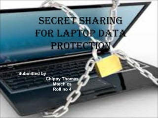 secret sharing
for laptop data
protection
Submitted by
Chippy Thomas
Mtech cs
Roll no 4
 