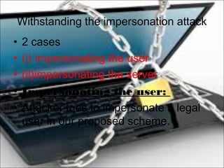 Withstanding the impersonation attack
• 2 cases
• (i) impersonating the user
• (ii)impersonating the server
• Impersonating the user:
• Attacker tries to impersonate a legal
user in our proposed scheme.
 
