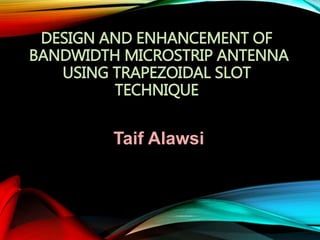 DESIGN AND ENHANCEMENT OF
BANDWIDTH MICROSTRIP ANTENNA
USING TRAPEZOIDAL SLOT
TECHNIQUE
Taif Alawsi
 
