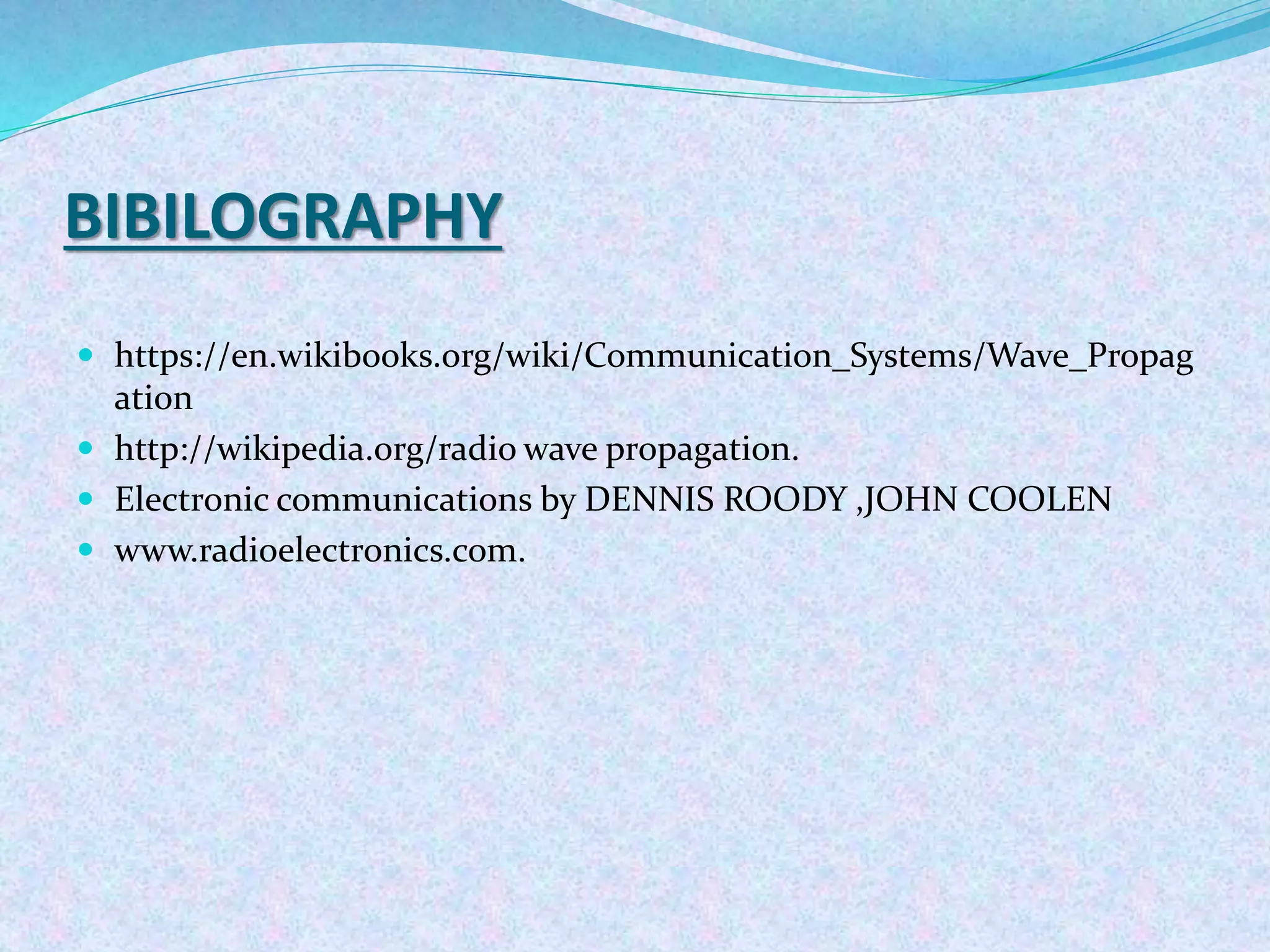 BIBILOGRAPHY
 https://en.wikibooks.org/wiki/Communication_Systems/Wave_Propag
ation
 http://wikipedia.org/radio wave propagation.
 Electronic communications by DENNIS ROODY ,JOHN COOLEN
 www.radioelectronics.com.
 