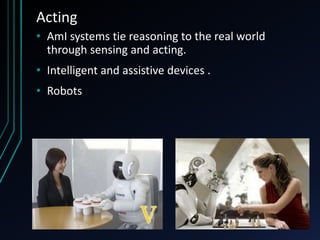 Acting
• AmI systems tie reasoning to the real world
through sensing and acting.
• Intelligent and assistive devices .
• Robots
 