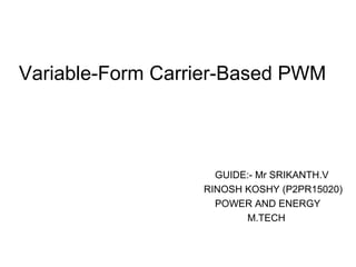 Variable-Form Carrier-Based PWM
GUIDE:- Mr SRIKANTH.V
RINOSH KOSHY (P2PR15020)
POWER AND ENERGY
M.TECH
 