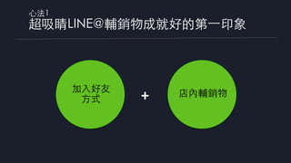 ⼼法1
超吸睛LINE@輔銷物成就好的第⼀印象
店內輔銷物加⼊好友
⽅式 +
 